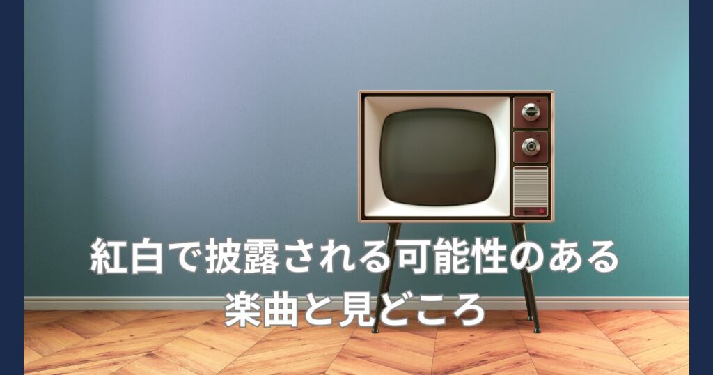 紅白で疲労性のある楽曲と見どころ
