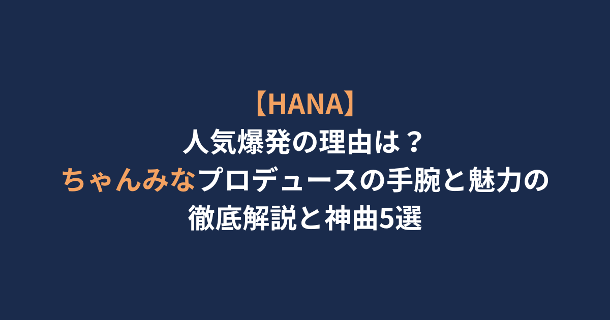 【HANA】人気爆発の理由は？ちゃんみなプロデュースの手腕と魅力の徹底解説と神曲5選