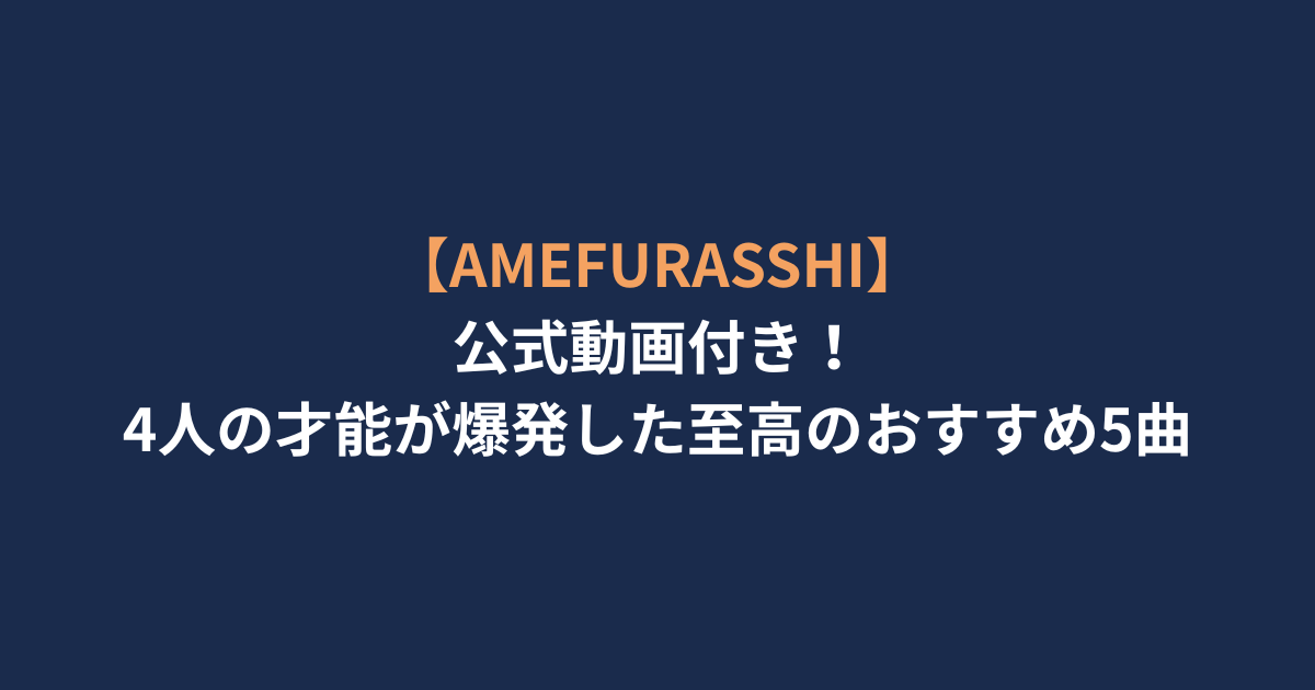 【AMEFURASSHI】公式動画付き！4人の才能が爆発した至高のおすすめ5曲