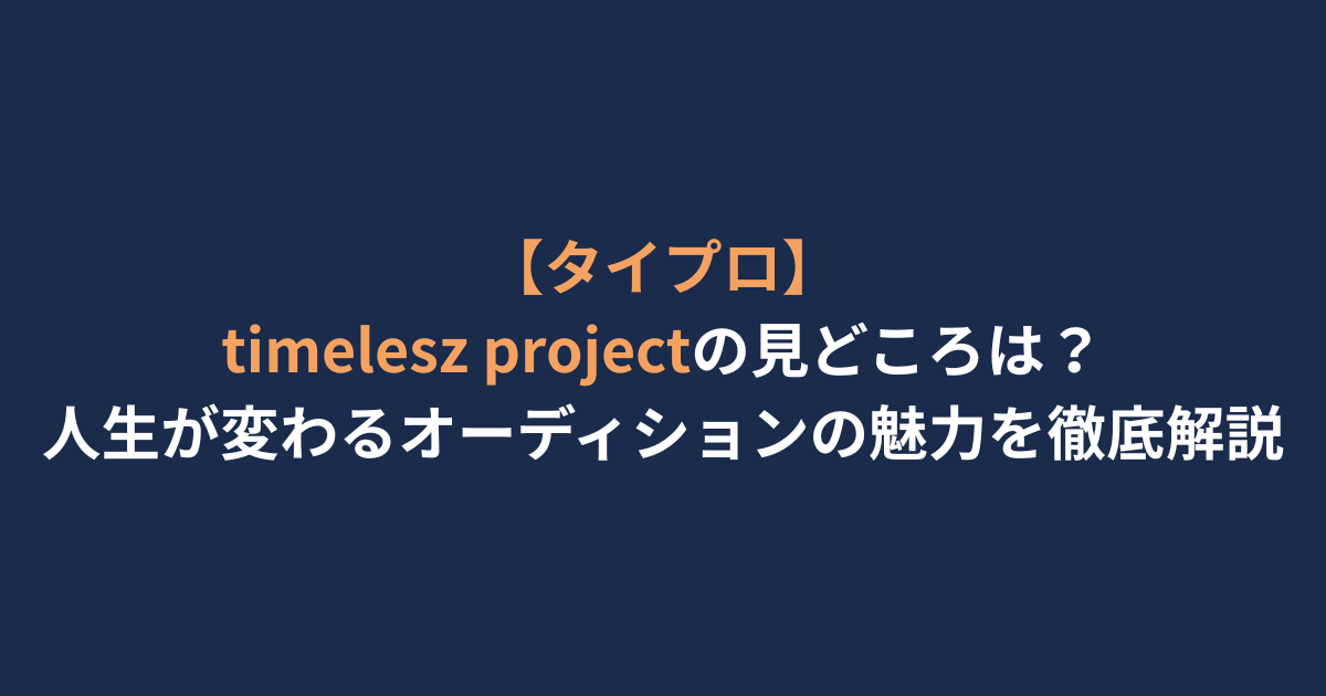 【タイプロ】timelesz projectの見どころは？人生が変わるオーディションの魅力を徹底解説