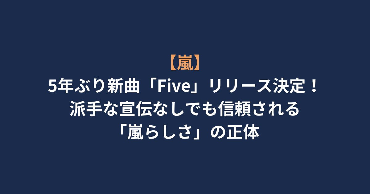 【嵐】5年ぶり新曲「Five」リリース決定！派手な宣伝なしでも信頼される「嵐らしさ」の正体