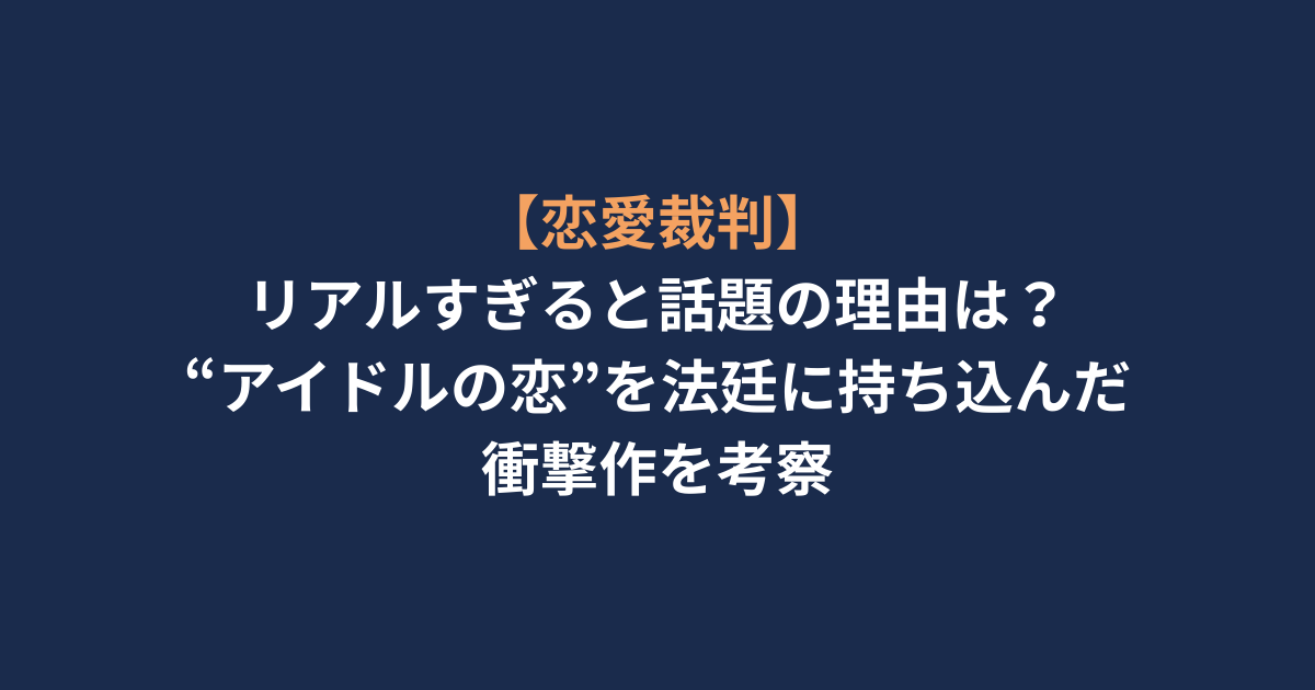 【恋愛裁判】リアルすぎると話題の理由は？“アイドルの恋”を法廷に持ち込んだ衝撃作を考察