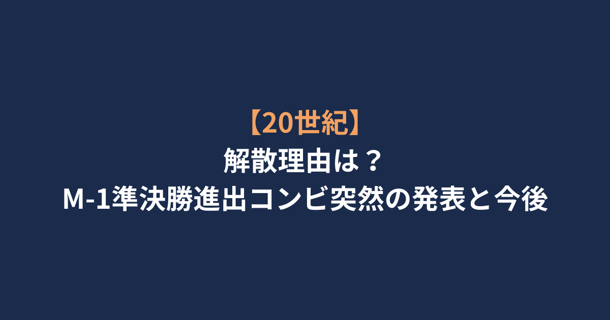 【20世紀】解散理由は？M-1準決勝進出コンビ突然の発表と今後