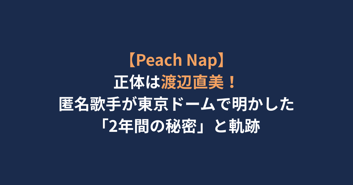 【Peach Nap】正体は渡辺直美！匿名歌手が東京ドームで明かした「2年間の秘密」と軌跡