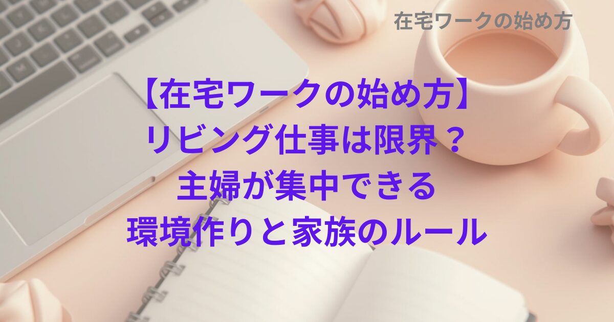 【在宅ワークの始め方】リビング仕事は限界？主婦が集中できる環境作りと家族のルール