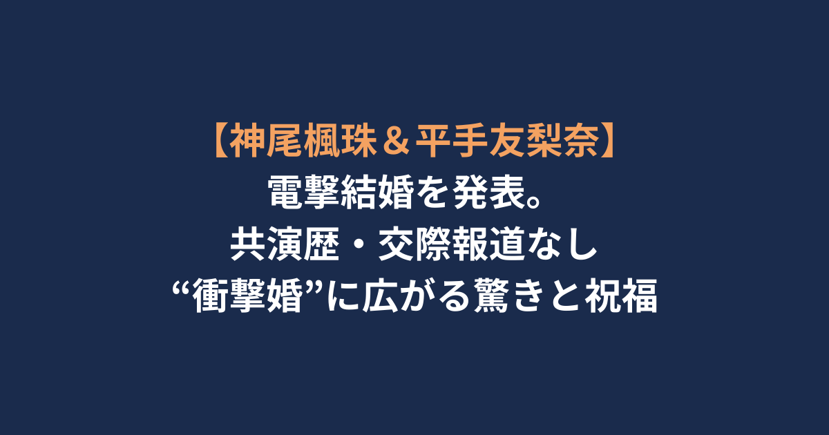 【神尾楓珠＆平手友梨奈】電撃結婚を発表。共演歴・交際報道なし“衝撃婚”に広がる驚きと祝福