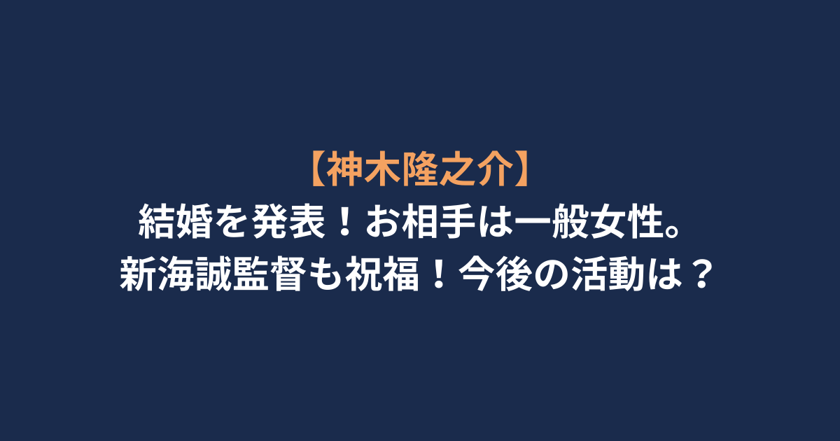【神木隆之介】結婚を発表！お相手は一般女性。新海誠監督も祝福！今後の活動は？