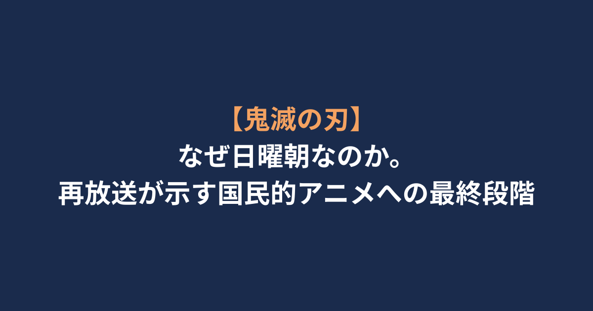 【鬼滅の刃】なぜ日曜朝なのか。再放送が示す国民的アニメへの最終段階