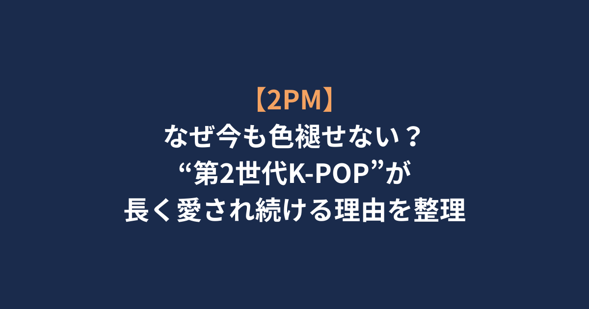 【2PM】なぜ今も色褪せない？“第2世代K-POP”が長く愛され続ける理由を整理