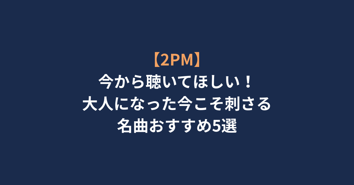 【2PM】今から聴いてほしい！大人になった今こそ刺さる名曲おすすめ5選