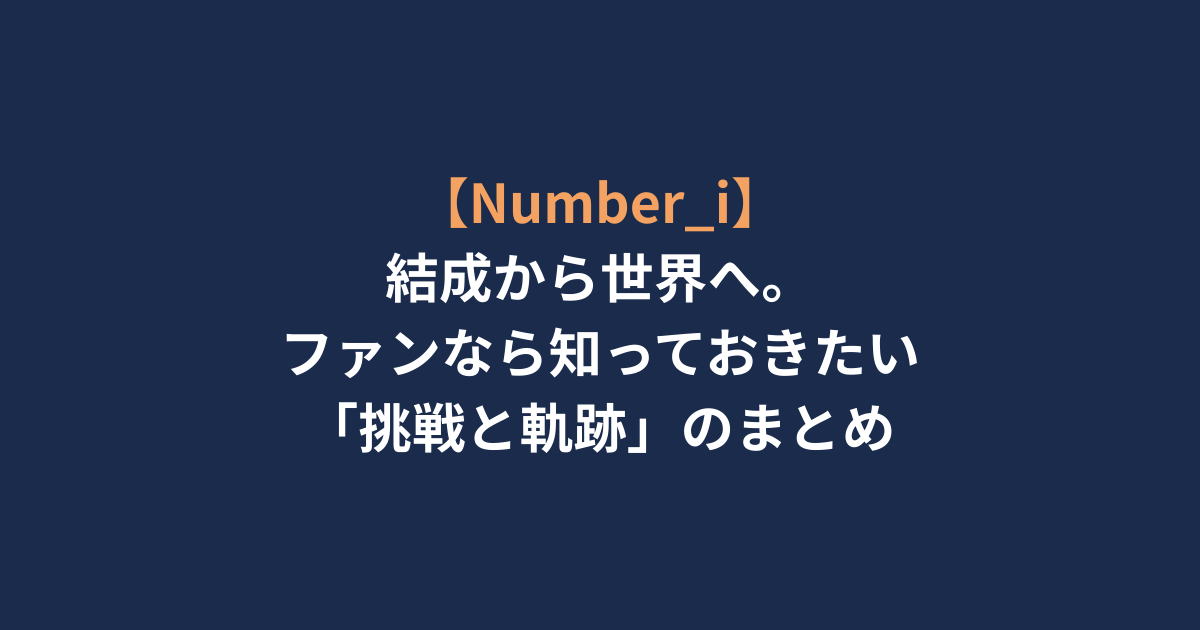 【Number_i】結成から世界へ。ファンなら知っておきたい「挑戦と軌跡」のまとめ
