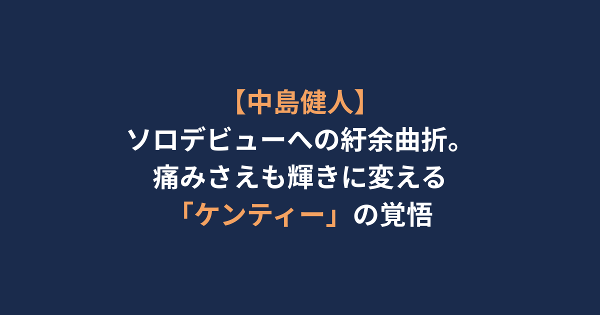 【中島健人】ソロデビューへの紆余曲折。痛みさえも輝きに変える「ケンティー」の覚悟