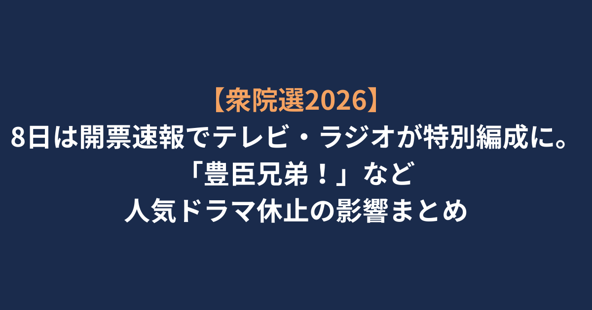 【衆院選2026】8日は開票速報でテレビ・ラジオが特別編成に。「豊臣兄弟！」など人気ドラマ休止の影響まとめ