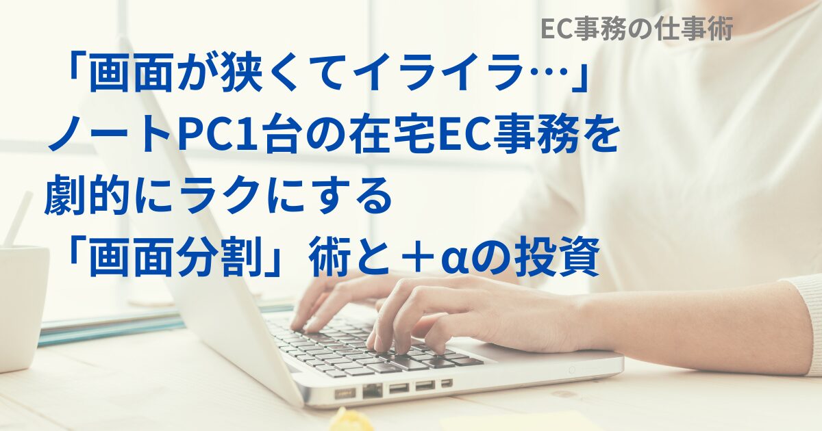 「画面が狭くてイライラ…」ノートPC1台の在宅EC事務を劇的にラクにする「画面分割」術と＋αの投資