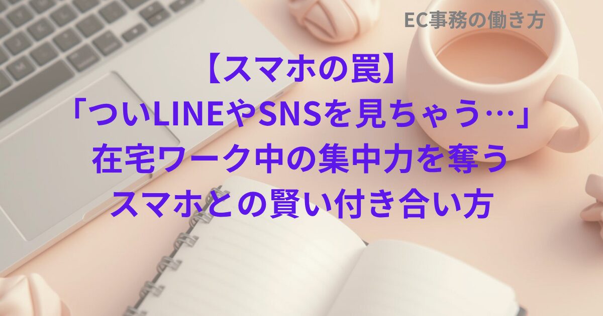 【スマホの罠】「ついLINEやSNSを見ちゃう…」在宅ワーク中の集中力を奪うスマホとの賢い付き合い方