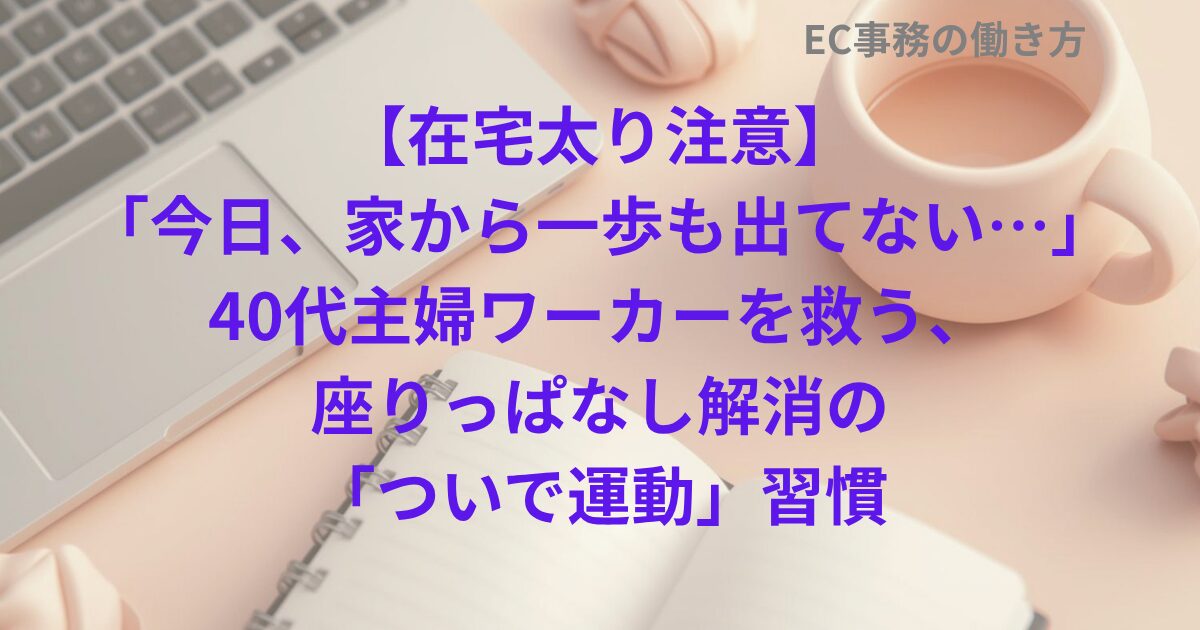 【在宅太り注意】「今日、家から一歩も出てない…」40代主婦ワーカーを救う、座りっぱなし解消の「ついで運動」習慣