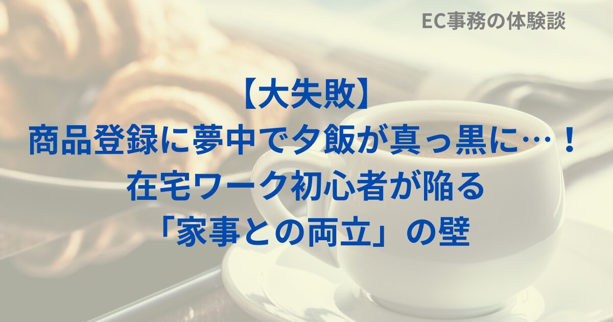 【大失敗】商品登録に夢中で夕飯が真っ黒に…！在宅ワーク初心者が陥る「家事との両立」の壁