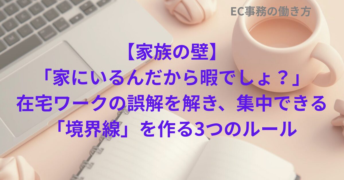 【家族の壁】「家にいるんだから暇でしょ？」在宅ワークの誤解を解き、集中できる「境界線」を作る3つのルール