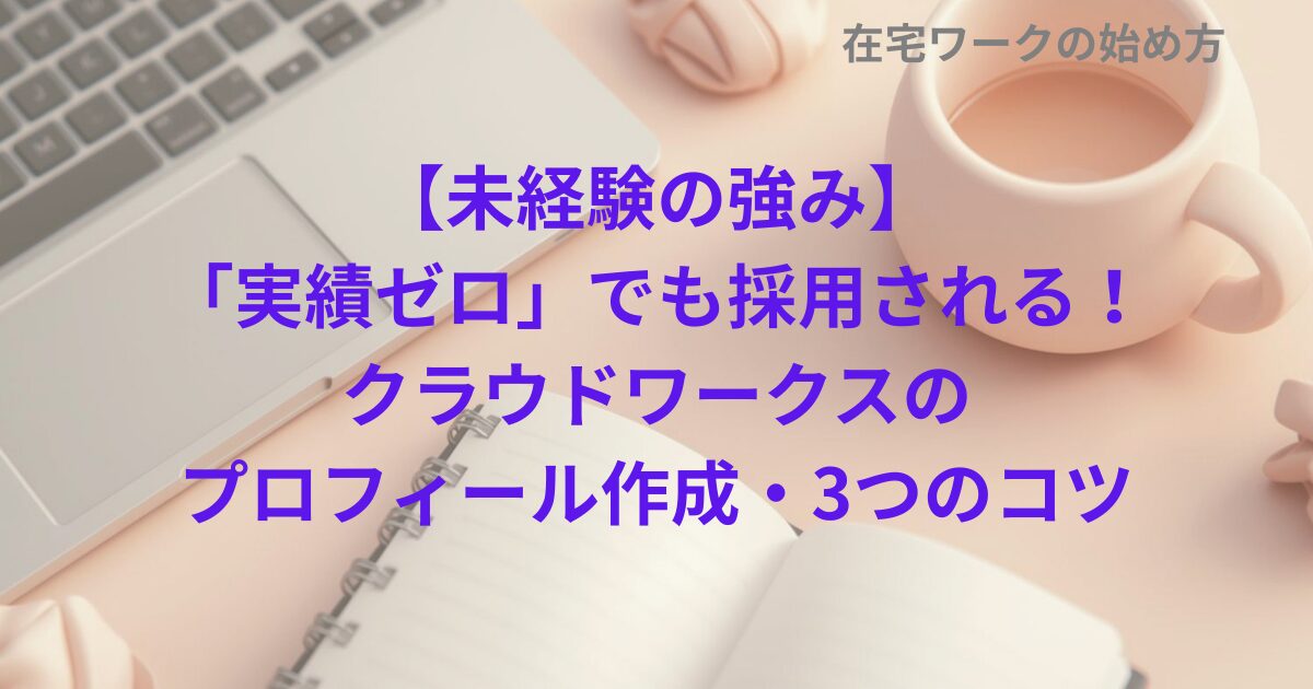 【未経験の強み】「実績ゼロ」でも採用される！クラウドワークスのプロフィール作成・3つのコツ