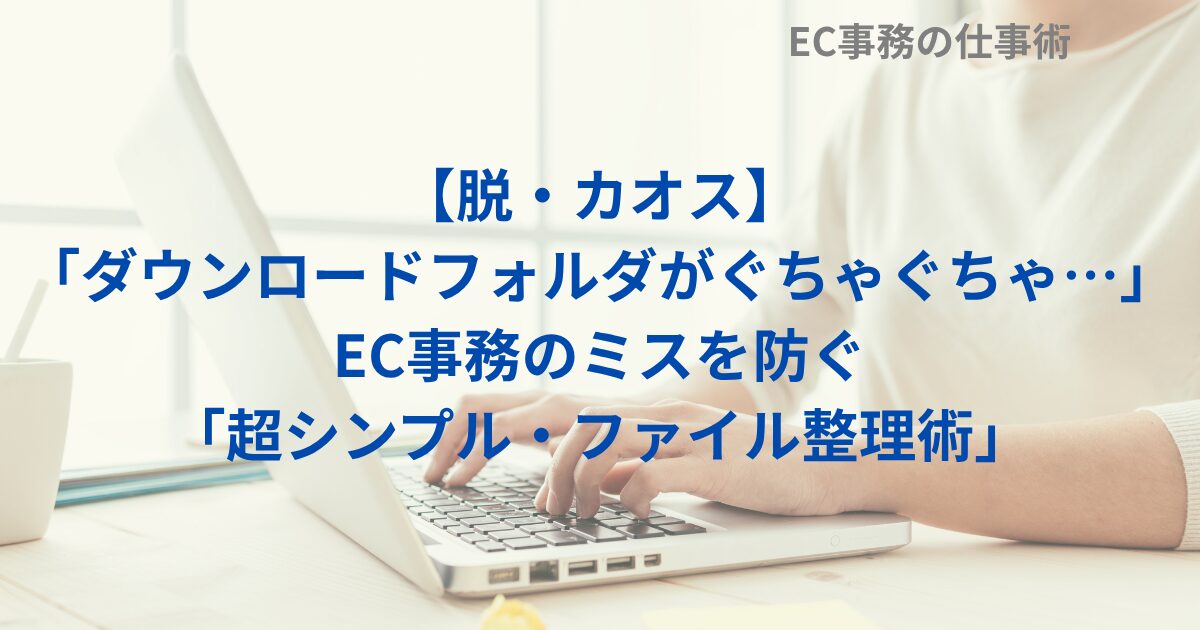 【脱・カオス】「ダウンロードフォルダがぐちゃぐちゃ…」EC事務のミスを防ぐ「超シンプル・ファイル整理術」
