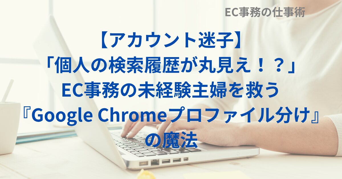 【アカウント迷子】「個人の検索履歴が丸見え！？」EC事務の未経験主婦を救う『Google Chromeプロファイル分け』の魔法