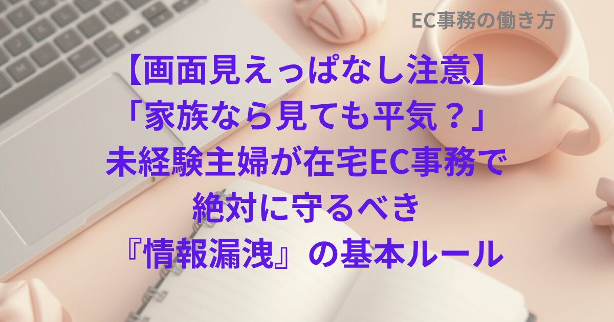 【画面見えっぱなし注意】「家族なら見ても平気？」未経験主婦が在宅EC事務で絶対に守るべき『情報漏洩』の基本ルール